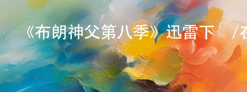 陳岳陽發布《布朗神父第八季》迅雷下載/在線觀看-犯罪歷史-美劇天堂